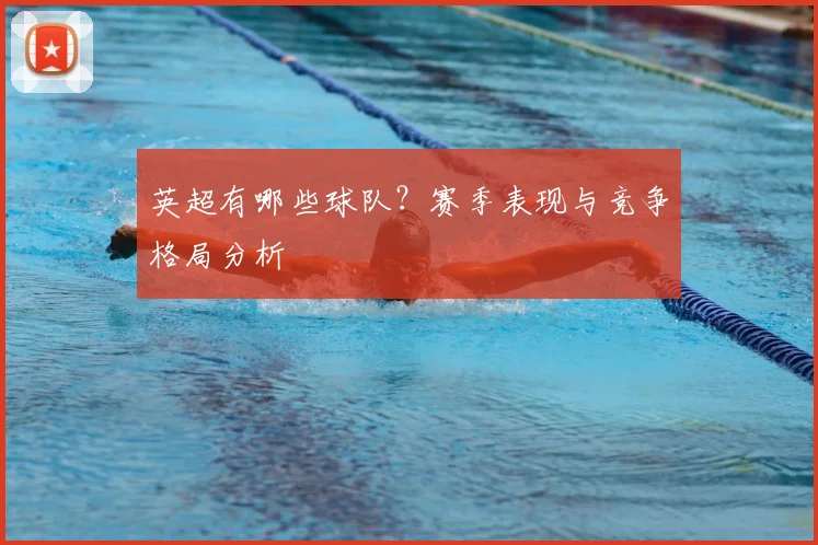 英超有哪些球队?赛季表现与竞争格局分析