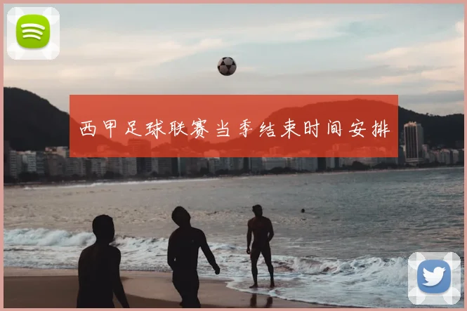 西甲足球联赛当季结束时间安排