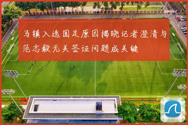 马镇入选国足原因揭晓记者澄清与范志毅无关签证问题成关键