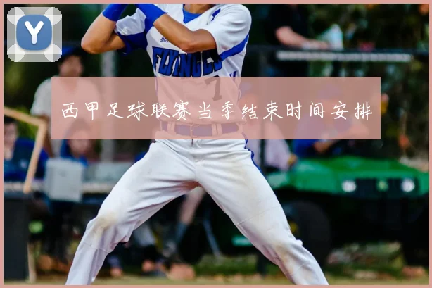 西甲足球联赛当季结束时间安排