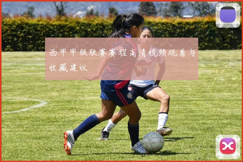 西甲甲级联赛赛程高清视频观看与收藏建议