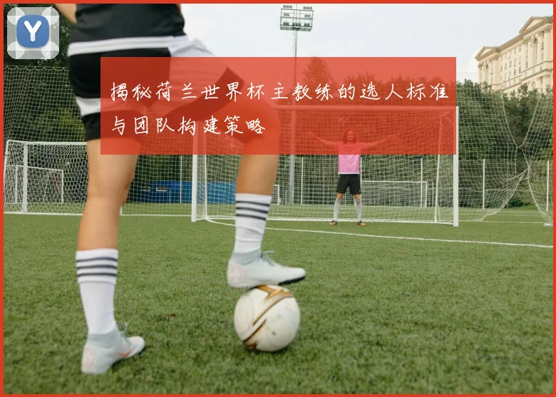 揭秘荷兰世界杯主教练的选人标准与团队构建策略