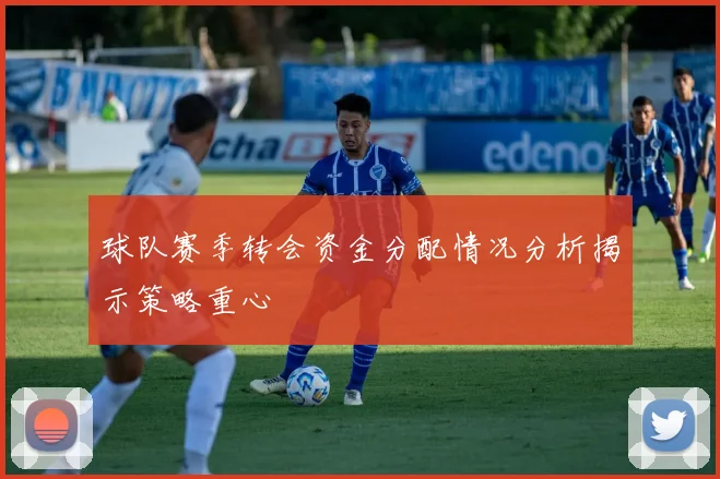 球队赛季转会资金分配情况分析揭示策略重心